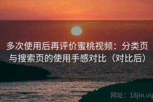 多次使用后再评价蜜桃视频：分类页与搜索页的使用手感对比（对比后）