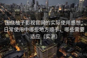围绕柚子影视官网的实际使用感想：日常使用中哪些地方顺手，哪些需要适应（实测）