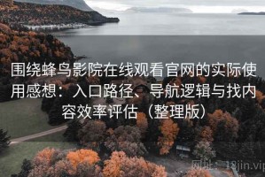 围绕蜂鸟影院在线观看官网的实际使用感想：入口路径、导航逻辑与找内容效率评估（整理版）
