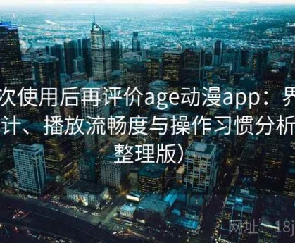 多次使用后再评价age动漫app：界面设计、播放流畅度与操作习惯分析（整理版）