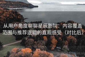 从用户角度聊聊星辰影院：内容覆盖范围与推荐逻辑的直观感受（对比后）