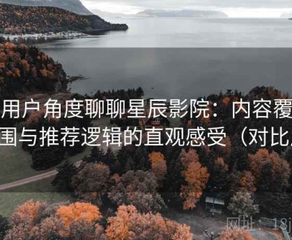 从用户角度聊聊星辰影院：内容覆盖范围与推荐逻辑的直观感受（对比后）