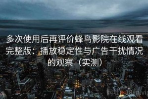 多次使用后再评价蜂鸟影院在线观看完整版：播放稳定性与广告干扰情况的观察（实测）