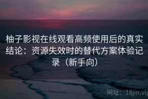 柚子影视在线观看高频使用后的真实结论：资源失效时的替代方案体验记录（新手向）