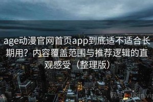 age动漫官网首页app到底适不适合长期用？内容覆盖范围与推荐逻辑的直观感受（整理版）