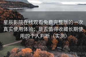 星辰影院在线观看免费完整版的一次真实使用体验：是否值得收藏长期使用的个人判断（实测）