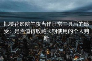 把樱花影院午夜当作日常工具后的感受：是否值得收藏长期使用的个人判断