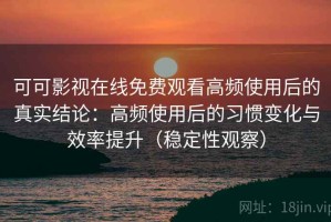 可可影视在线免费观看高频使用后的真实结论：高频使用后的习惯变化与效率提升（稳定性观察）