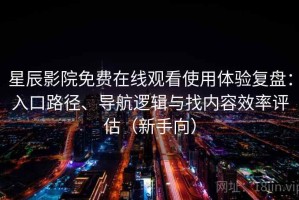 星辰影院免费在线观看使用体验复盘：入口路径、导航逻辑与找内容效率评估（新手向）