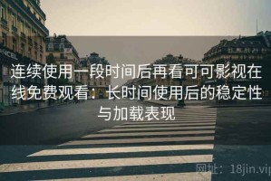 连续使用一段时间后再看可可影视在线免费观看：长时间使用后的稳定性与加载表现