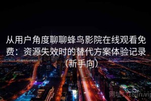 从用户角度聊聊蜂鸟影院在线观看免费：资源失效时的替代方案体验记录（新手向）