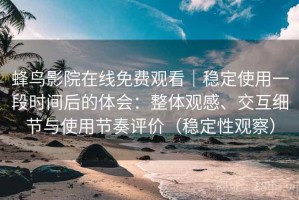 蜂鸟影院在线免费观看｜稳定使用一段时间后的体会：整体观感、交互细节与使用节奏评价（稳定性观察）