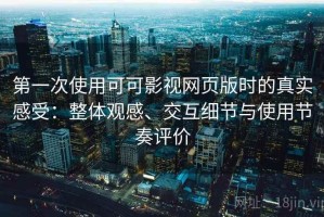 第一次使用可可影视网页版时的真实感受：整体观感、交互细节与使用节奏评价