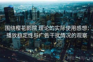 围绕樱花影院 理论的实际使用感想：播放稳定性与广告干扰情况的观察