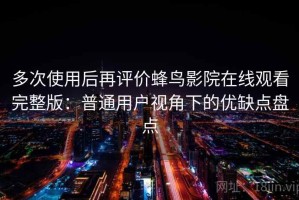 多次使用后再评价蜂鸟影院在线观看完整版：普通用户视角下的优缺点盘点