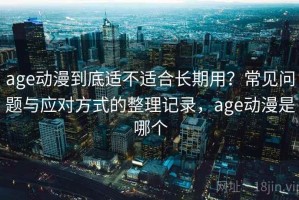 age动漫到底适不适合长期用？常见问题与应对方式的整理记录，age动漫是哪个