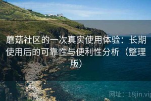 蘑菇社区的一次真实使用体验：长期使用后的可靠性与便利性分析（整理版）