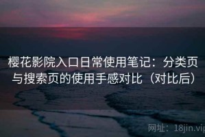 樱花影院入口日常使用笔记：分类页与搜索页的使用手感对比（对比后）