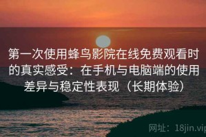 第一次使用蜂鸟影院在线免费观看时的真实感受：在手机与电脑端的使用差异与稳定性表现（长期体验）