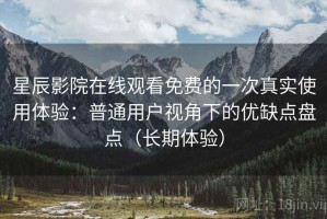 星辰影院在线观看免费的一次真实使用体验：普通用户视角下的优缺点盘点（长期体验）