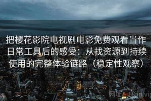 把樱花影院电视剧电影免费观看当作日常工具后的感受：从找资源到持续使用的完整体验链路（稳定性观察）