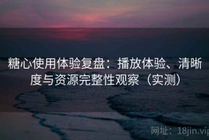 糖心使用体验复盘：播放体验、清晰度与资源完整性观察（实测）