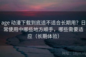 age 动漫下载到底适不适合长期用？日常使用中哪些地方顺手，哪些需要适应（长期体验）