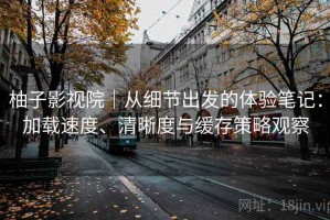 柚子影视院｜从细节出发的体验笔记：加载速度、清晰度与缓存策略观察