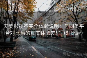 天美影视不完全体验说明：与同类平台对比后的真实体验差异（对比后）