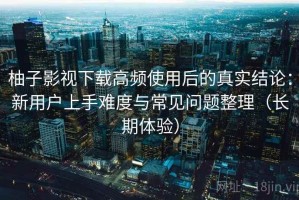 柚子影视下载高频使用后的真实结论：新用户上手难度与常见问题整理（长期体验）