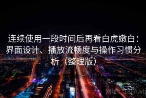 连续使用一段时间后再看白虎嫩白：界面设计、播放流畅度与操作习惯分析（整理版）