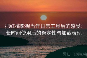 把红桃影视当作日常工具后的感受：长时间使用后的稳定性与加载表现