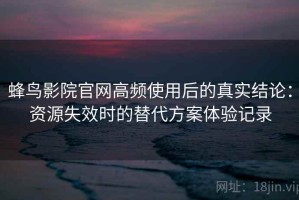蜂鸟影院官网高频使用后的真实结论：资源失效时的替代方案体验记录