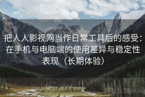 把人人影视网当作日常工具后的感受：在手机与电脑端的使用差异与稳定性表现（长期体验）