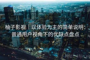 柚子影视｜以体验为主的简单说明：普通用户视角下的优缺点盘点