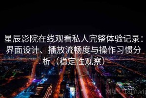星辰影院在线观看私人完整体验记录：界面设计、播放流畅度与操作习惯分析（稳定性观察）