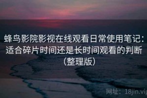 蜂鸟影院影视在线观看日常使用笔记：适合碎片时间还是长时间观看的判断（整理版）