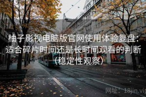 柚子影视电脑版官网使用体验复盘：适合碎片时间还是长时间观看的判断（稳定性观察）