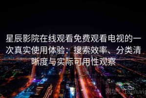星辰影院在线观看免费观看电视的一次真实使用体验：搜索效率、分类清晰度与实际可用性观察