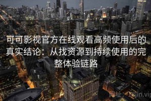 可可影视官方在线观看高频使用后的真实结论：从找资源到持续使用的完整体验链路