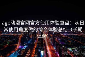 age动漫官网官方使用体验复盘：从日常使用角度做的综合体验总结（长期体验）