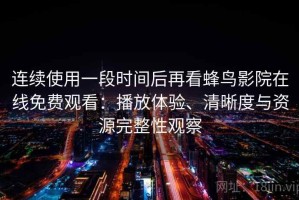 连续使用一段时间后再看蜂鸟影院在线免费观看：播放体验、清晰度与资源完整性观察