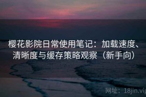 樱花影院日常使用笔记：加载速度、清晰度与缓存策略观察（新手向）