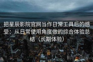 把星辰影院官网当作日常工具后的感受：从日常使用角度做的综合体验总结（长期体验）