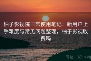 柚子影视院日常使用笔记：新用户上手难度与常见问题整理，柚子影视收费吗