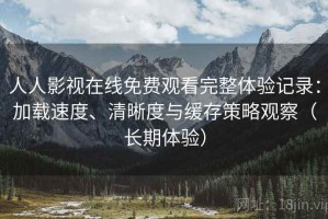 人人影视在线免费观看完整体验记录：加载速度、清晰度与缓存策略观察（长期体验）