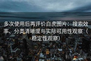 多次使用后再评价白虎图片：搜索效率、分类清晰度与实际可用性观察（稳定性观察）