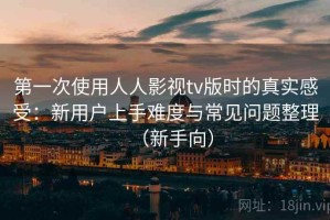 第一次使用人人影视tv版时的真实感受：新用户上手难度与常见问题整理（新手向）