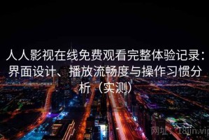 人人影视在线免费观看完整体验记录：界面设计、播放流畅度与操作习惯分析（实测）
