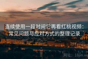 连续使用一段时间后再看红桃视频：常见问题与应对方式的整理记录